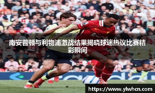 南安普顿与利物浦激战结果揭晓球迷热议比赛精彩瞬间