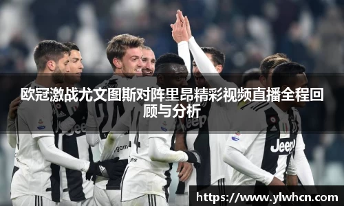 欧冠激战尤文图斯对阵里昂精彩视频直播全程回顾与分析