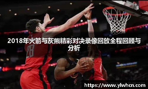 2018年火箭与灰熊精彩对决录像回放全程回顾与分析